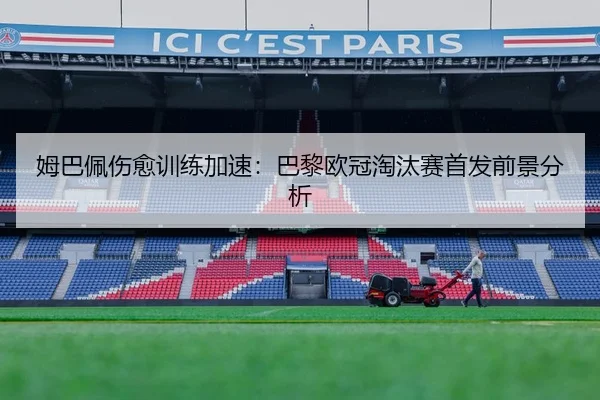 姆巴佩伤愈训练加速：巴黎欧冠淘汰赛首发前景分析